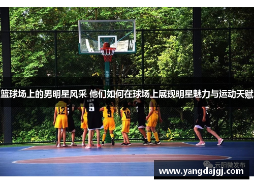 篮球场上的男明星风采 他们如何在球场上展现明星魅力与运动天赋
