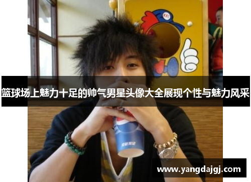 篮球场上魅力十足的帅气男星头像大全展现个性与魅力风采