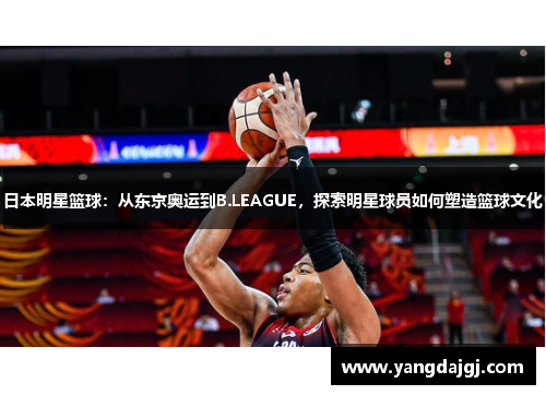 日本明星篮球：从东京奥运到B.LEAGUE，探索明星球员如何塑造篮球文化