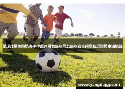 足球球星惊险坠海事件曝光引发热议网友热议安全问题和运动员生活挑战