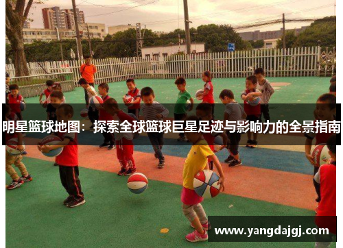 明星篮球地图：探索全球篮球巨星足迹与影响力的全景指南