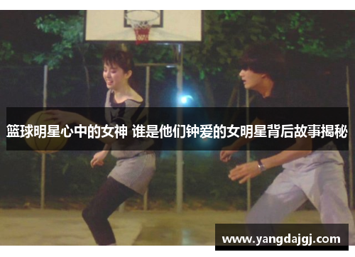 篮球明星心中的女神 谁是他们钟爱的女明星背后故事揭秘