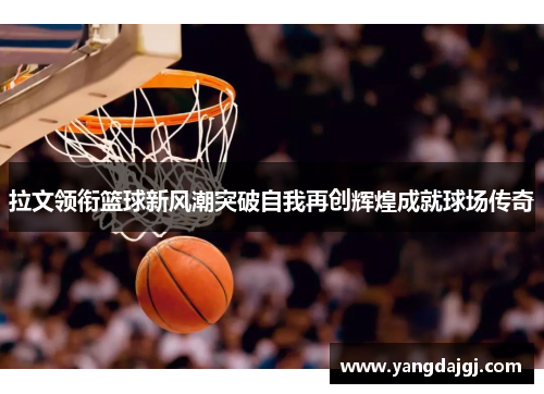 拉文领衔篮球新风潮突破自我再创辉煌成就球场传奇