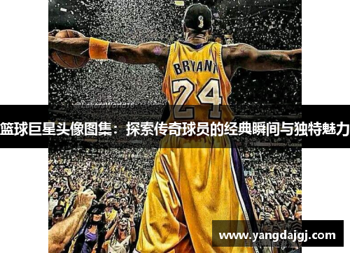 篮球巨星头像图集：探索传奇球员的经典瞬间与独特魅力