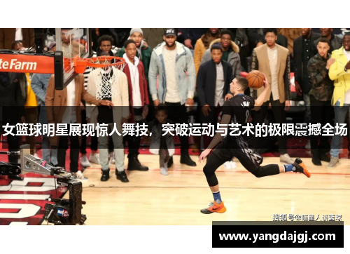 女篮球明星展现惊人舞技，突破运动与艺术的极限震撼全场