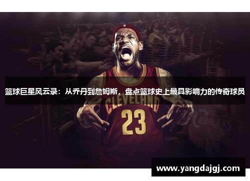 篮球巨星风云录：从乔丹到詹姆斯，盘点篮球史上最具影响力的传奇球员