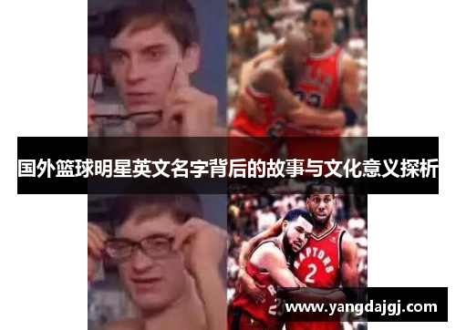 国外篮球明星英文名字背后的故事与文化意义探析