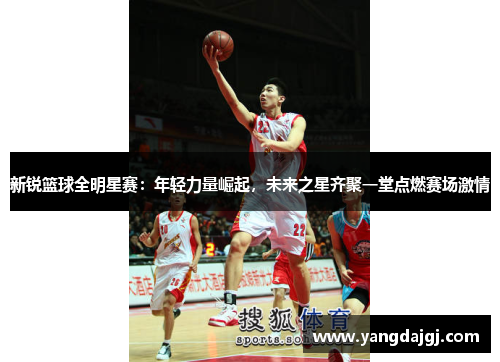 新锐篮球全明星赛：年轻力量崛起，未来之星齐聚一堂点燃赛场激情