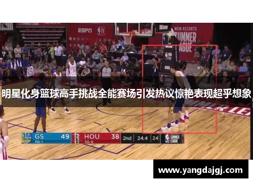 明星化身篮球高手挑战全能赛场引发热议惊艳表现超乎想象