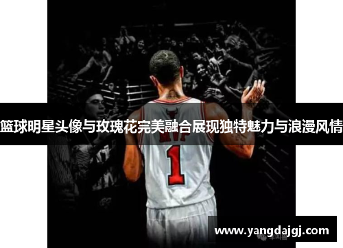篮球明星头像与玫瑰花完美融合展现独特魅力与浪漫风情