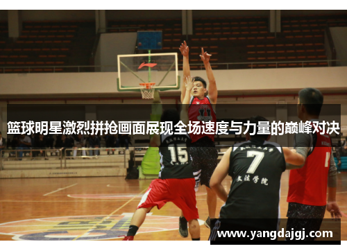 篮球明星激烈拼抢画面展现全场速度与力量的巅峰对决