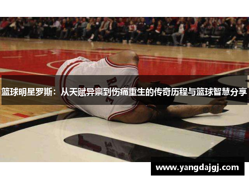 篮球明星罗斯：从天赋异禀到伤痛重生的传奇历程与篮球智慧分享