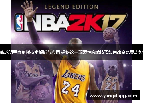 篮球明星直角断技术解析与应用 探秘这一颠覆性突破技巧如何改变比赛走势