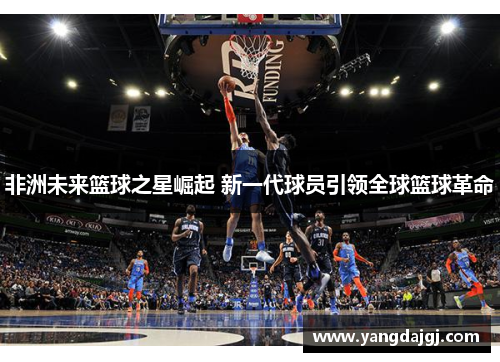 非洲未来篮球之星崛起 新一代球员引领全球篮球革命