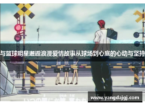 与篮球明星邂逅浪漫爱情故事从球场到心底的心动与坚持